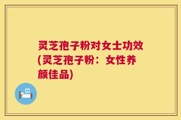 灵芝孢子粉对女士功效(灵芝孢子粉：女性养颜佳品)  第1张