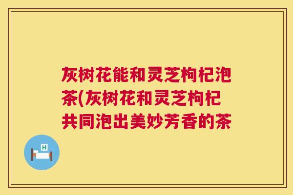 灰树花能和灵芝枸杞泡茶(灰树花和灵芝枸杞共同泡出美妙芳香的茶 第1张 灰树花能和灵芝枸杞泡茶(灰树花和灵芝枸杞共同泡出美妙芳香的茶 第1张