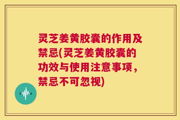 灵芝姜黄胶囊的作用及禁忌(灵芝姜黄胶囊的功效与使用注意事项，禁忌不可忽视)  第1张