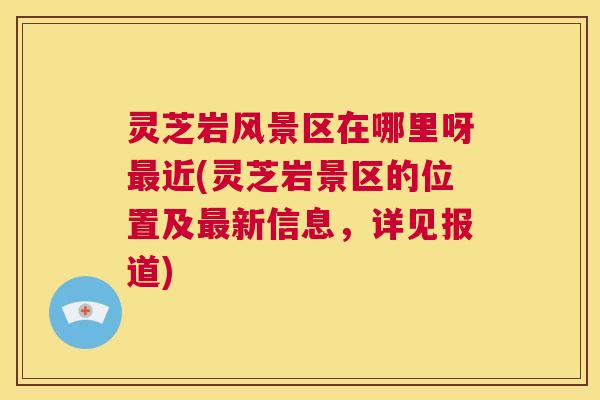 灵芝岩风景区在哪里呀最近(灵芝岩景区的位置及最新信息,详见报道) 第1张 灵芝岩风景区在哪里呀最近(灵芝岩景区的位置及最新信息,详见报道) 第1张
