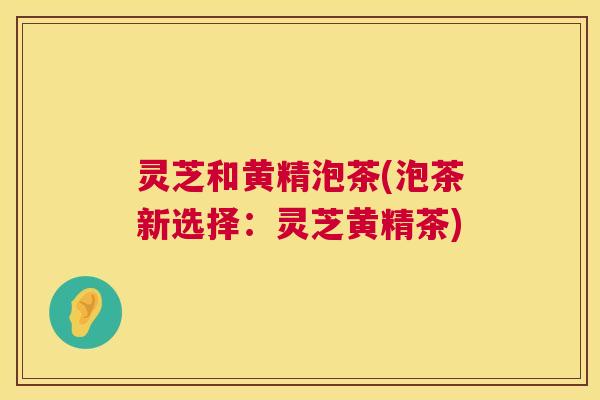 灵芝和黄精泡茶(泡茶新选择:灵芝黄精茶) 第1张 灵芝和黄精泡茶(泡茶新选择:灵芝黄精茶) 第1张