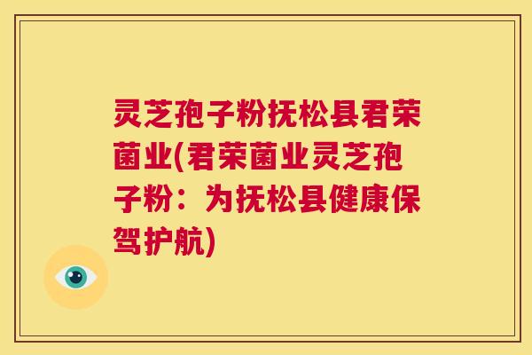 灵芝孢子粉抚松县君荣菌业(君荣菌业灵芝孢子粉:为抚松县健康保驾护航) 第1张 灵芝孢子粉抚松县君荣菌业(君荣菌业灵芝孢子粉:为抚松县健康保驾护航) 第1张