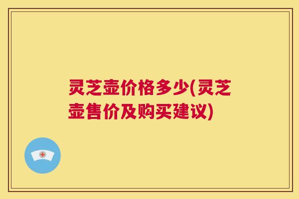 灵芝壶价格多少(灵芝壶售价及购买建议) 第1张 灵芝壶价格多少(灵芝壶售价及购买建议) 第1张