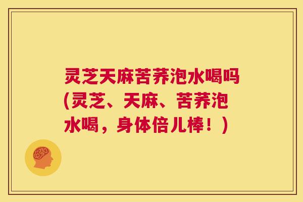 灵芝天麻苦荞泡水喝吗(灵芝、天麻、苦荞泡水喝,身体倍儿棒!) 第1张 灵芝天麻苦荞泡水喝吗(灵芝、天麻、苦荞泡水喝,身体倍儿棒!) 第1张