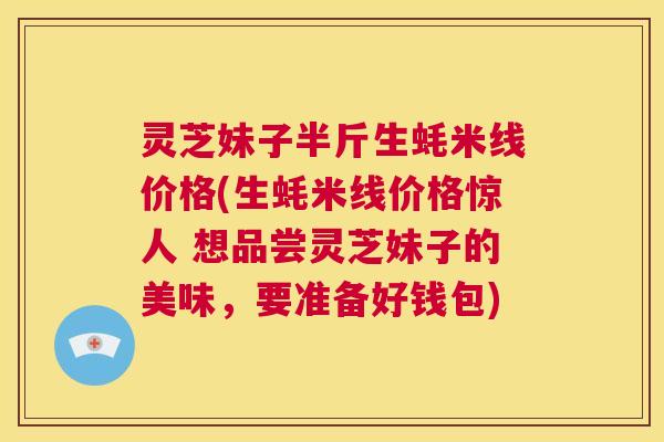 灵芝妹子半斤生蚝米线价格(生蚝米线价格惊人 想品尝灵芝妹子的美味，要准备好钱包)  第1张