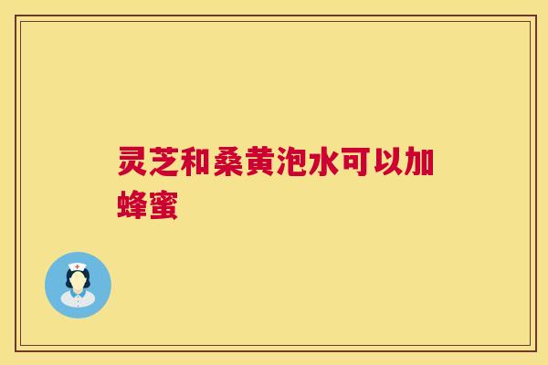 灵芝和桑黄泡水可以加蜂蜜  第1张