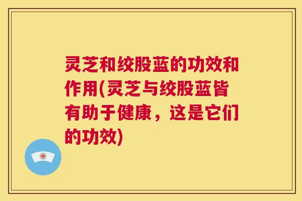 灵芝和绞股蓝的功效和作用(灵芝与绞股蓝皆有助于健康,这是它们的功效) 第1张 灵芝和绞股蓝的功效和作用(灵芝与绞股蓝皆有助于健康,这是它们的功效) 第1张
