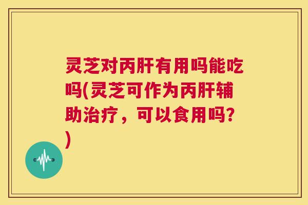 灵芝对丙肝有用吗能吃吗(灵芝可作为丙肝辅助治疗,可以食用吗?) 第1张 灵芝对丙肝有用吗能吃吗(灵芝可作为丙肝辅助治疗,可以食用吗?) 第1张