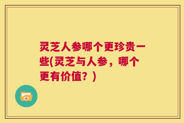 灵芝人参哪个更珍贵一些(灵芝与人参,哪个更有价值?) 第1张 灵芝人参哪个更珍贵一些(灵芝与人参,哪个更有价值?) 第1张