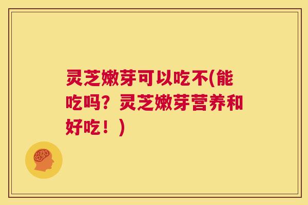灵芝嫩芽可以吃不(能吃吗?灵芝嫩芽营养和好吃!) 第1张 灵芝嫩芽可以吃不(能吃吗?灵芝嫩芽营养和好吃!) 第1张