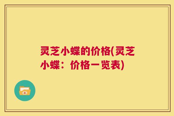 灵芝小蝶的价格(灵芝小蝶:价格一览表) 第1张 灵芝小蝶的价格(灵芝小蝶:价格一览表) 第1张