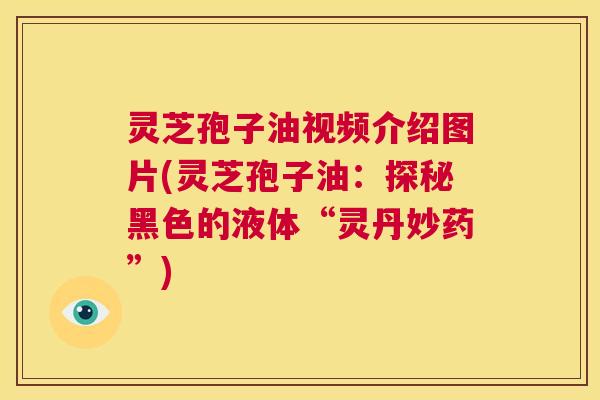 灵芝孢子油视频介绍图片(灵芝孢子油:探秘黑色的液体“灵丹妙药”) 第1张 灵芝孢子油视频介绍图片(灵芝孢子油:探秘黑色的液体“灵丹妙药”) 第1张