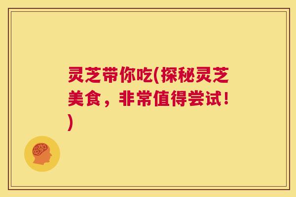 灵芝带你吃(探秘灵芝美食,非常值得尝试!) 第1张 灵芝带你吃(探秘灵芝美食,非常值得尝试!) 第1张