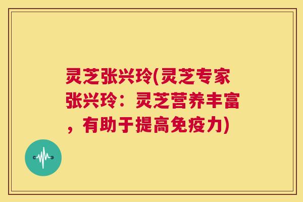 灵芝张兴玲(灵芝专家张兴玲:灵芝营养丰富,有助于提高免疫力) 第1张 灵芝张兴玲(灵芝专家张兴玲:灵芝营养丰富,有助于提高免疫力) 第1张