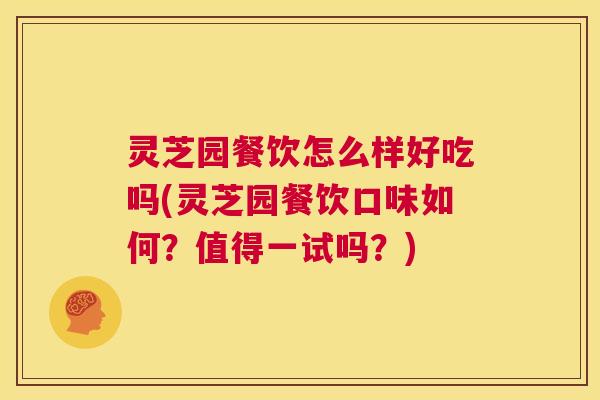 灵芝园餐饮怎么样好吃吗(灵芝园餐饮口味如何？值得一试吗？)  第1张