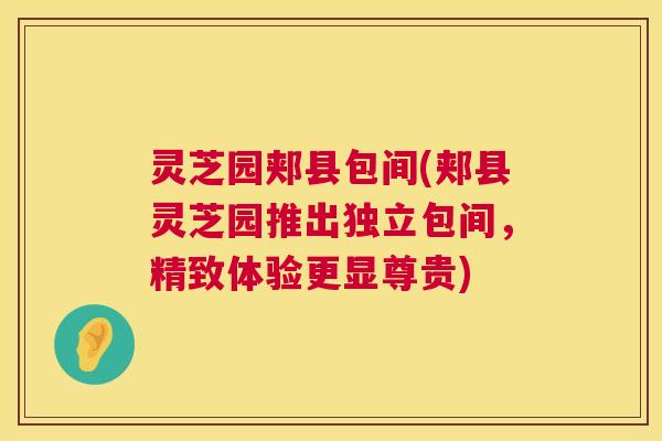 灵芝园郏县包间(郏县灵芝园推出独立包间,精致体验更显尊贵) 第1张 灵芝园郏县包间(郏县灵芝园推出独立包间,精致体验更显尊贵) 第1张