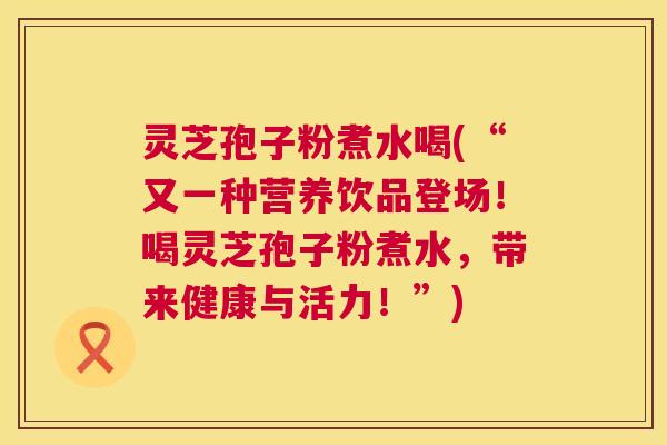 灵芝孢子粉煮水喝(“又一种营养饮品登场!喝灵芝孢子粉煮水,带来健康与活力!”) 第1张 灵芝孢子粉煮水喝(“又一种营养饮品登场!喝灵芝孢子粉煮水,带来健康与活力!”) 第1张