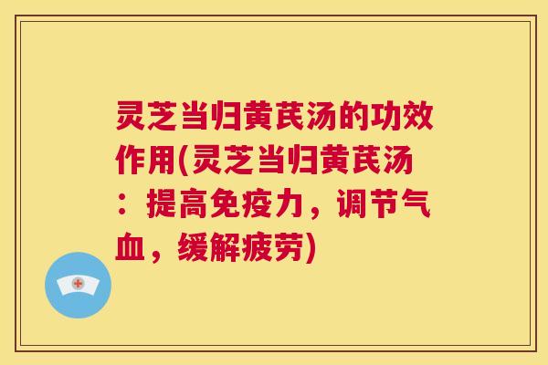 灵芝当归黄芪汤的功效作用(灵芝当归黄芪汤:提高免疫力,调节气血,缓解疲劳) 第1张 灵芝当归黄芪汤的功效作用(灵芝当归黄芪汤:提高免疫力,调节气血,缓解疲劳) 第1张