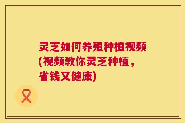灵芝如何养殖种植视频(视频教你灵芝种植,省钱又健康) 第1张 灵芝如何养殖种植视频(视频教你灵芝种植,省钱又健康) 第1张