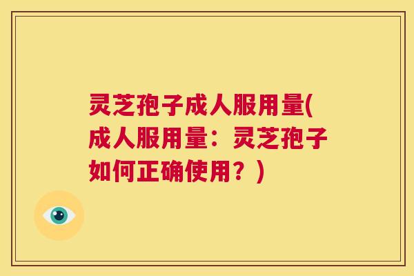 灵芝孢子成人服用量(成人服用量:灵芝孢子如何正确使用?) 第1张 灵芝孢子成人服用量(成人服用量:灵芝孢子如何正确使用?) 第1张