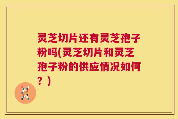 灵芝切片还有灵芝孢子粉吗(灵芝切片和灵芝孢子粉的供应情况如何?) 第1张 灵芝切片还有灵芝孢子粉吗(灵芝切片和灵芝孢子粉的供应情况如何?) 第1张