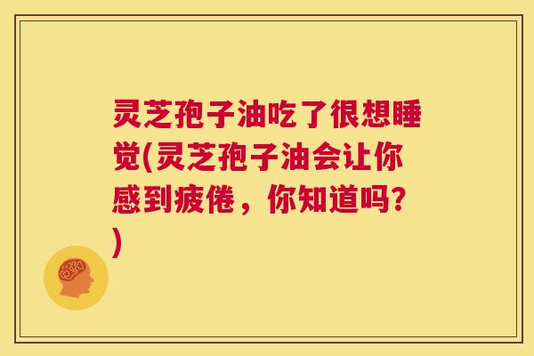 灵芝孢子油吃了很想睡觉(灵芝孢子油会让你感到疲倦,你知道吗?) 第1张 灵芝孢子油吃了很想睡觉(灵芝孢子油会让你感到疲倦,你知道吗?) 第1张