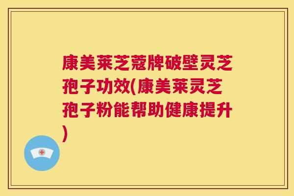 康美莱芝蔻牌破壁灵芝孢子功效(康美莱灵芝孢子粉能帮助健康提升) 第1张 康美莱芝蔻牌破壁灵芝孢子功效(康美莱灵芝孢子粉能帮助健康提升) 第1张