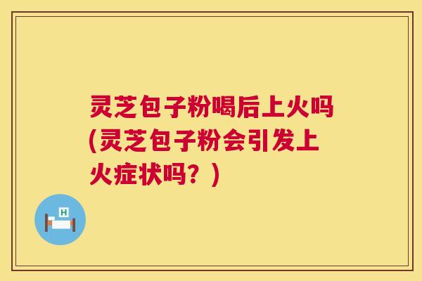 灵芝包子粉喝后上火吗(灵芝包子粉会引发上火症状吗?) 第1张 灵芝包子粉喝后上火吗(灵芝包子粉会引发上火症状吗?) 第1张
