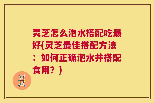 灵芝怎么泡水搭配吃最好(灵芝最佳搭配方法:如何正确泡水并搭配食用?) 第1张 灵芝怎么泡水搭配吃最好(灵芝最佳搭配方法:如何正确泡水并搭配食用?) 第1张