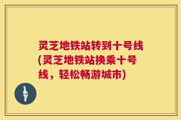 灵芝地铁站转到十号线(灵芝地铁站换乘十号线,轻松畅游城市) 第1张 灵芝地铁站转到十号线(灵芝地铁站换乘十号线,轻松畅游城市) 第1张