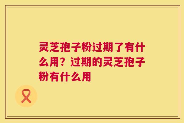 灵芝孢子粉过期了有什么用?过期的灵芝孢子粉有什么用 第1张 灵芝孢子粉过期了有什么用?过期的灵芝孢子粉有什么用 第1张