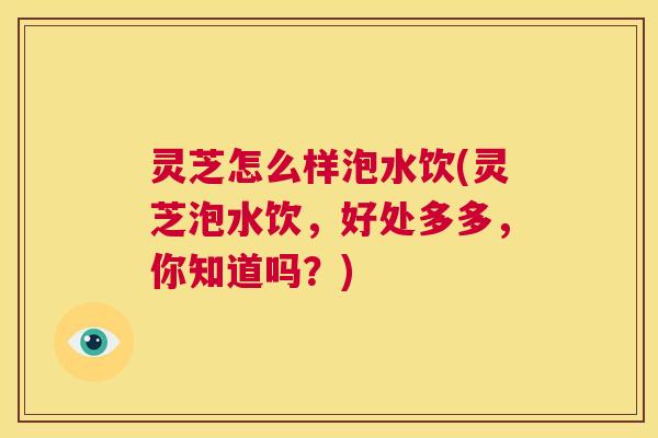 灵芝怎么样泡水饮(灵芝泡水饮,好处多多,你知道吗?) 第1张 灵芝怎么样泡水饮(灵芝泡水饮,好处多多,你知道吗?) 第1张