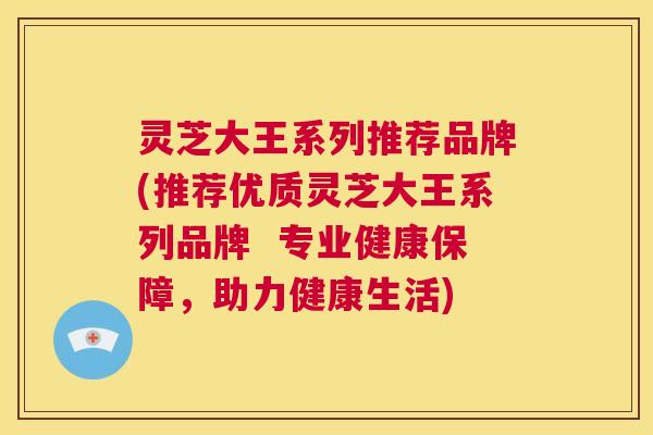 灵芝大王系列推荐品牌(推荐优质灵芝大王系列品牌 专业健康保障,助力健康生活) 第1张 灵芝大王系列推荐品牌(推荐优质灵芝大王系列品牌 专业健康保障,助力健康生活) 第1张