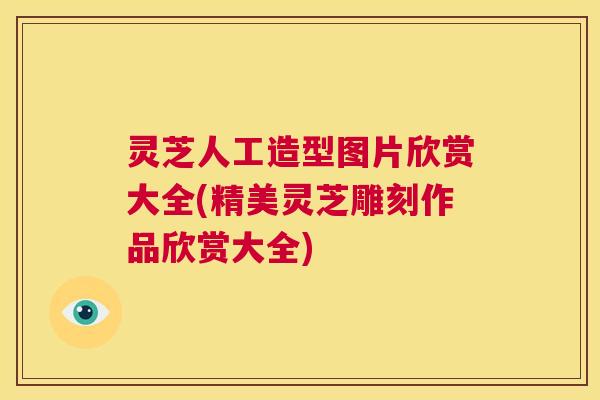 灵芝人工造型图片欣赏大全(精美灵芝雕刻作品欣赏大全) 第1张 灵芝人工造型图片欣赏大全(精美灵芝雕刻作品欣赏大全) 第1张