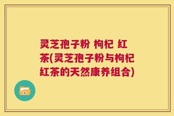 灵芝孢子粉 枸杞 红茶(灵芝孢子粉与枸杞红茶的天然康养组合) 第1张 灵芝孢子粉 枸杞 红茶(灵芝孢子粉与枸杞红茶的天然康养组合) 第1张