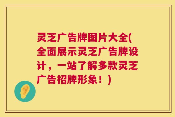 灵芝广告牌图片大全(全面展示灵芝广告牌设计,一站了解多款灵芝广告招牌形象!) 第1张 灵芝广告牌图片大全(全面展示灵芝广告牌设计,一站了解多款灵芝广告招牌形象!) 第1张