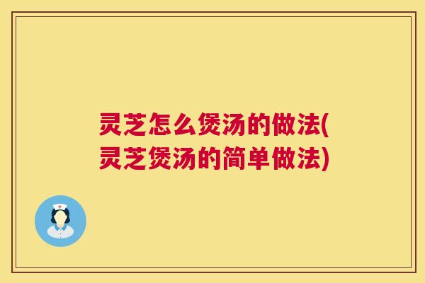 灵芝怎么煲汤的做法(灵芝煲汤的简单做法) 第1张 灵芝怎么煲汤的做法(灵芝煲汤的简单做法) 第1张