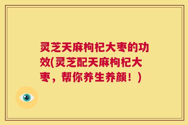 灵芝天麻枸杞大枣的功效(灵芝配天麻枸杞大枣，帮你养生养颜！)  第1张