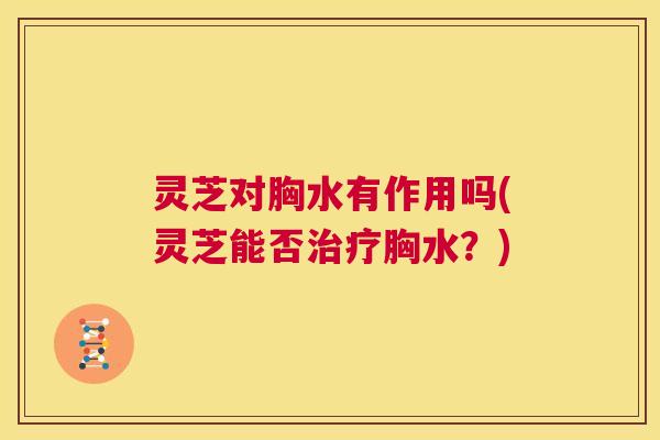 灵芝对胸水有作用吗(灵芝能否治疗胸水?) 第1张 灵芝对胸水有作用吗(灵芝能否治疗胸水?) 第1张