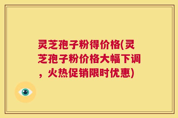 灵芝孢子粉得价格(灵芝孢子粉价格大幅下调,火热促销限时优惠) 第1张 灵芝孢子粉得价格(灵芝孢子粉价格大幅下调,火热促销限时优惠) 第1张