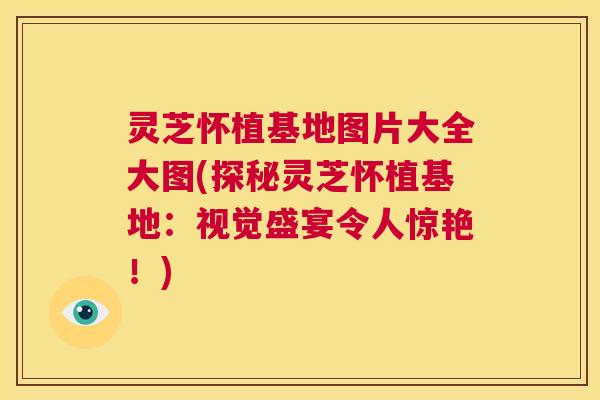灵芝怀植基地图片大全大图(探秘灵芝怀植基地:视觉盛宴令人惊艳!) 第1张 灵芝怀植基地图片大全大图(探秘灵芝怀植基地:视觉盛宴令人惊艳!) 第1张