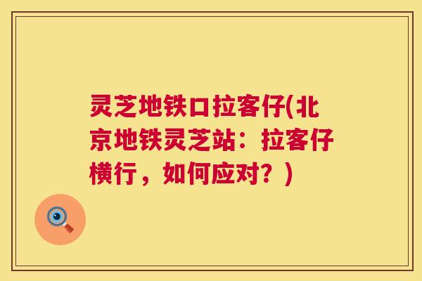 灵芝地铁口拉客仔(北京地铁灵芝站:拉客仔横行,如何应对?) 第1张 灵芝地铁口拉客仔(北京地铁灵芝站:拉客仔横行,如何应对?) 第1张