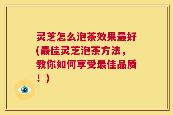 灵芝怎么泡茶效果最好(最佳灵芝泡茶方法,教你如何享受最佳品质!) 第1张 灵芝怎么泡茶效果最好(最佳灵芝泡茶方法,教你如何享受最佳品质!) 第1张