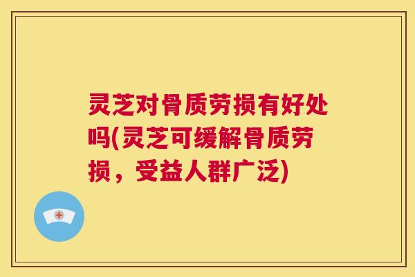 灵芝对骨质劳损有好处吗(灵芝可缓解骨质劳损,受益人群广泛) 第1张 灵芝对骨质劳损有好处吗(灵芝可缓解骨质劳损,受益人群广泛) 第1张
