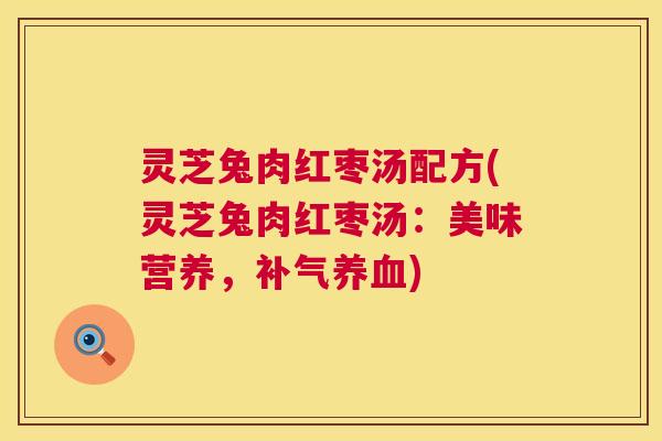灵芝兔肉红枣汤配方(灵芝兔肉红枣汤:美味营养,补气养血) 第1张 灵芝兔肉红枣汤配方(灵芝兔肉红枣汤:美味营养,补气养血) 第1张