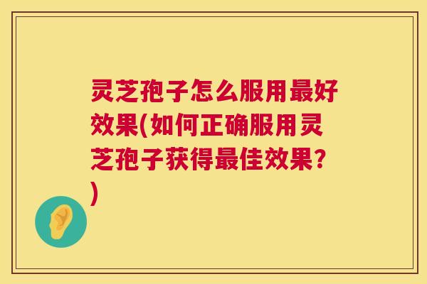 灵芝孢子怎么服用最好效果(如何正确服用灵芝孢子获得最佳效果?) 第1张 灵芝孢子怎么服用最好效果(如何正确服用灵芝孢子获得最佳效果?) 第1张