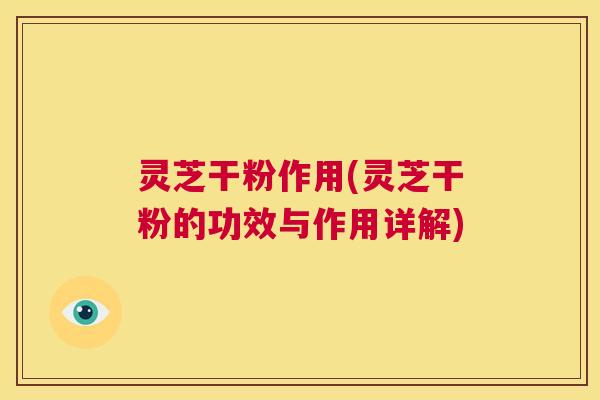 灵芝干粉作用(灵芝干粉的功效与作用详解) 第1张 灵芝干粉作用(灵芝干粉的功效与作用详解) 第1张
