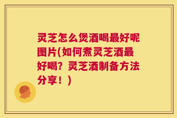 灵芝怎么煲酒喝最好呢图片(如何煮灵芝酒最好喝?灵芝酒制备方法分享!) 第1张 灵芝怎么煲酒喝最好呢图片(如何煮灵芝酒最好喝?灵芝酒制备方法分享!) 第1张