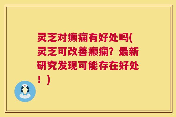 灵芝对癫痫有好处吗(灵芝可改善癫痫?最新研究发现可能存在好处!) 第1张 灵芝对癫痫有好处吗(灵芝可改善癫痫?最新研究发现可能存在好处!) 第1张