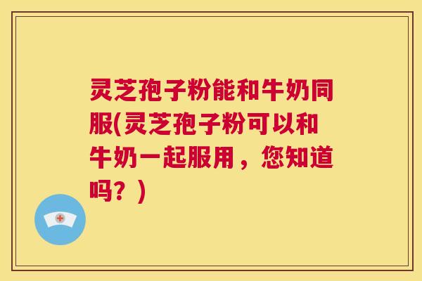 灵芝孢子粉能和牛奶同服(灵芝孢子粉可以和牛奶一起服用,您知道吗?) 第1张 灵芝孢子粉能和牛奶同服(灵芝孢子粉可以和牛奶一起服用,您知道吗?) 第1张
